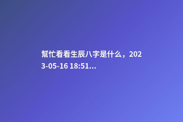 幫忙看看生辰八字是什么，2023-05-16 18:51，并根據(jù)五行起名